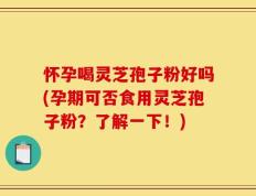 怀孕喝灵芝孢子粉好吗(孕期可否食用灵芝孢子粉？了解一下！)