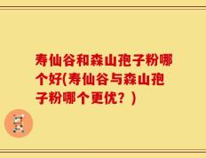 寿仙谷和森山孢子粉哪个好(寿仙谷与森山孢子粉哪个更优？)