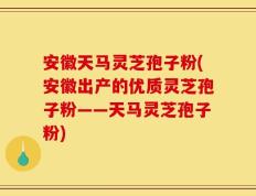 安徽天马灵芝孢子粉(安徽出产的优质灵芝孢子粉——天马灵芝孢子粉)