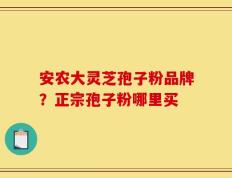 安农大灵芝孢子粉品牌？正宗孢子粉哪里买
