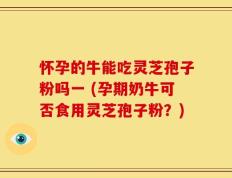 怀孕的牛能吃灵芝孢子粉吗一 (孕期奶牛可否食用灵芝孢子粉？)