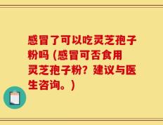 感冒了可以吃灵芝孢子粉吗 (感冒可否食用灵芝孢子粉？建议与医生咨询。)