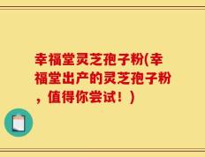 幸福堂灵芝孢子粉(幸福堂出产的灵芝孢子粉，值得你尝试！)