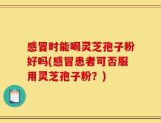 感冒时能喝灵芝孢子粉好吗(感冒患者可否服用灵芝孢子粉？)