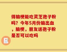得脑梗能吃灵芝孢子粉吗？今年5月份脑出血，脑梗，朋友送孢子粉是否可以吃吗