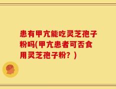 患有甲亢能吃灵芝孢子粉吗(甲亢患者可否食用灵芝孢子粉？)