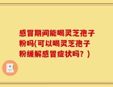 感冒期间能喝灵芝孢子粉吗(可以喝灵芝孢子粉缓解感冒症状吗？)