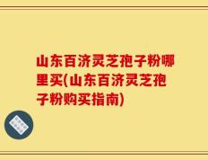 山东百济灵芝孢子粉哪里买(山东百济灵芝孢子粉购买指南)