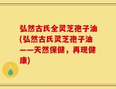 弘然古氏全灵芝孢子油(弘然古氏灵芝孢子油——天然保健，再现健康)