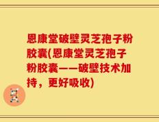 恩康堂破壁灵芝孢子粉胶囊(恩康堂灵芝孢子粉胶囊——破壁技术加持，更好吸收)