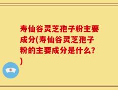 寿仙谷灵芝孢子粉主要成分(寿仙谷灵芝孢子粉的主要成分是什么？)