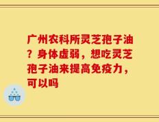 广州农科所灵芝孢子油？身体虚弱，想吃灵芝孢子油来提高免疫力，可以吗