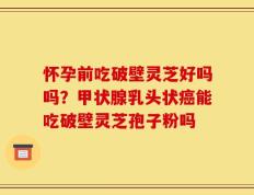 怀孕前吃破壁灵芝好吗吗？甲状腺乳头状癌能吃破壁灵芝孢子粉吗