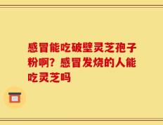 感冒能吃破壁灵芝孢子粉啊？感冒发烧的人能吃灵芝吗