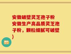 安徽破壁灵芝孢子粉 安徽生产高品质灵芝孢子粉，颗粒细腻可破壁)
