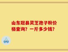 山东冠县灵芝孢子粉价格查询？一斤多少钱？