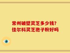 常州破壁灵芝多少钱？佳尔科灵芝孢子粉好吗