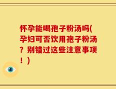 怀孕能喝孢子粉汤吗(孕妇可否饮用孢子粉汤？别错过这些注意事项！)