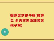 微芝灵芝孢子粉(微芝灵 全天然无添加灵芝孢子粉)