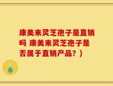 康美来灵芝孢子是直销吗 康美来灵芝孢子是否属于直销产品？)
