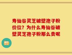 寿仙谷灵芝破壁孢子粉价位？为什么寿仙谷破壁灵芝孢子粉那么贵呢