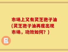 市场上又有灵芝孢子油(灵芝孢子油再度出现市场，功效如何？)