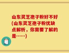 山东灵芝孢子粉好不好(山东灵芝孢子粉优缺点解析，你需要了解的是……)