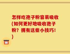 怎样吃孢子粉容易吸收(如何更好地吸收孢子粉？拥有这些小技巧！)