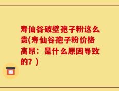 寿仙谷破壁孢子粉这么贵(寿仙谷孢子粉价格高昂：是什么原因导致的？)