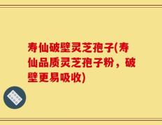 寿仙破壁灵芝孢子(寿仙品质灵芝孢子粉，破壁更易吸收)