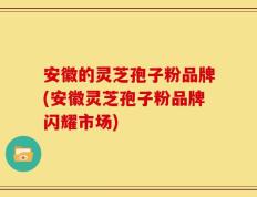 安徽的灵芝孢子粉品牌(安徽灵芝孢子粉品牌闪耀市场)