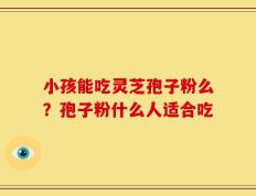 小孩能吃灵芝孢子粉么？孢子粉什么人适合吃