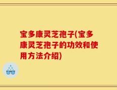 宝多康灵芝孢子(宝多康灵芝孢子的功效和使用方法介绍)