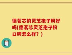 德茗芯的灵芝孢子粉好吗(德茗芯灵芝孢子粉口碑怎么样？)