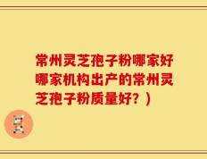 常州灵芝孢子粉哪家好哪家机构出产的常州灵芝孢子粉质量好？)