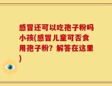 感冒还可以吃孢子粉吗小孩(感冒儿童可否食用孢子粉？解答在这里)