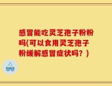 感冒能吃灵芝孢子粉粉吗(可以食用灵芝孢子粉缓解感冒症状吗？)