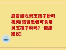 感冒能吃灵芝孢子粉吗视频(感冒患者可食用灵芝孢子粉吗？-健康建议)