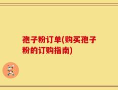 孢子粉订单(购买孢子粉的订购指南)