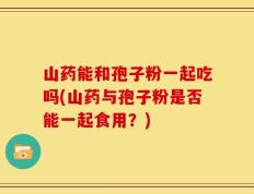 山药能和孢子粉一起吃吗(山药与孢子粉是否能一起食用？)
