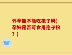 怀孕能不能吃孢子粉(孕妇是否可食用孢子粉？)