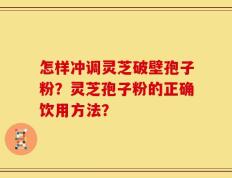 怎样冲调灵芝破壁孢子粉？灵芝孢子粉的正确饮用方法？