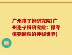 广州孢子粉研究院(广州孢子粉研究院：探寻植物颗粒的神秘世界)