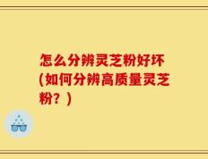 怎么分辨灵芝粉好坏 (如何分辨高质量灵芝粉？)