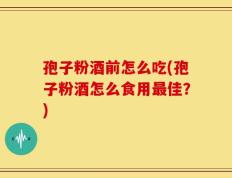 孢子粉酒前怎么吃(孢子粉酒怎么食用最佳？)