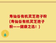 寿仙谷有机灵芝孢子粉(寿仙谷有机灵芝孢子粉——健康之选！)
