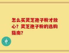 怎么买灵芝孢子粉才放心？灵芝孢子粉的选购指南？