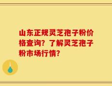 山东正规灵芝孢子粉价格查询？了解灵芝孢子粉市场行情？