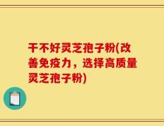 干不好灵芝孢子粉(改善免疫力，选择高质量灵芝孢子粉)