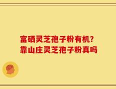 富硒灵芝孢子粉有机？靠山庄灵芝孢子粉真吗